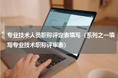 专业技术人员职称评定表填写（系列之一填写专业技术职称评审表）