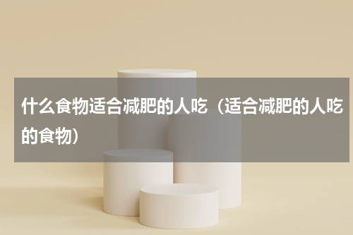 什么食物适合减肥的人吃（适合减肥的人吃的食物）