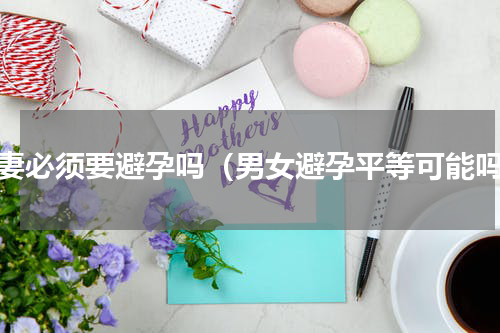 夫妻必须要避孕吗（男女避孕平等可能吗）