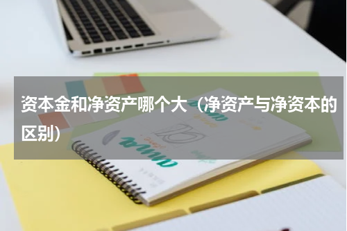 资本金和净资产哪个大（净资产与净资本的区别）