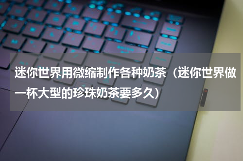 迷你世界用微缩制作各种奶茶（迷你世界做一杯大型的珍珠奶茶要多久）