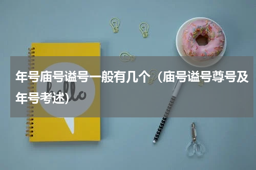年号庙号谥号一般有几个（庙号谥号尊号及年号考述）