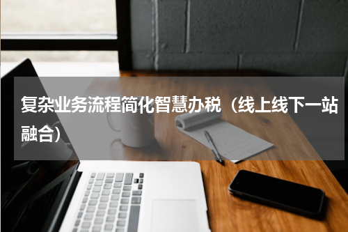 复杂业务流程简化智慧办税（线上线下一站融合）