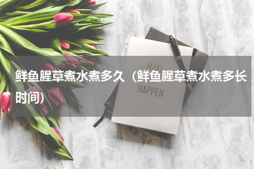 鲜鱼腥草煮水煮多久（鲜鱼腥草煮水煮多长时间）