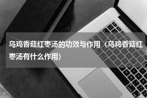 乌鸡香菇红枣汤的功效与作用（乌鸡香菇红枣汤有什么作用）