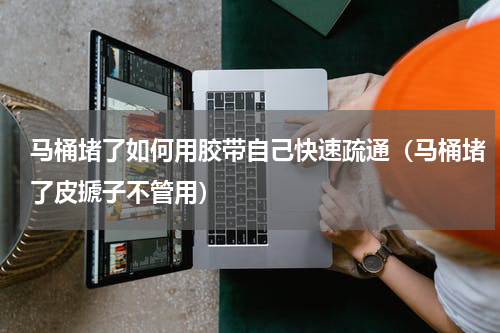 马桶堵了如何用胶带自己快速疏通（马桶堵了皮搋子不管用）