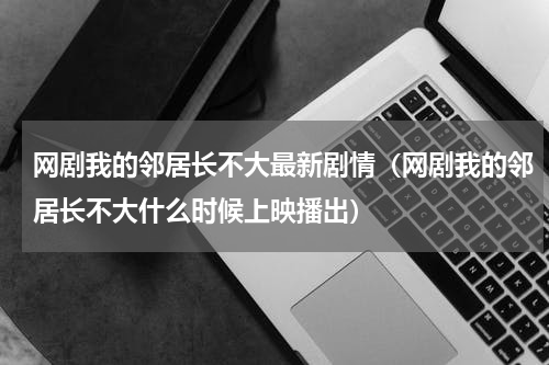 网剧我的邻居长不大最新剧情（网剧我的邻居长不大什么时候上映播出）