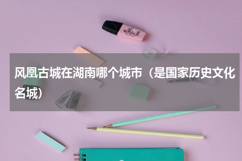 风凰古城在湖南哪个城市（是国家历史文化名城）