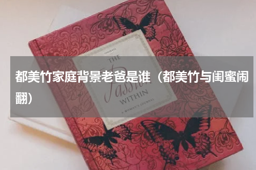 都美竹家庭背景老爸是谁（都美竹与闺蜜闹翻）