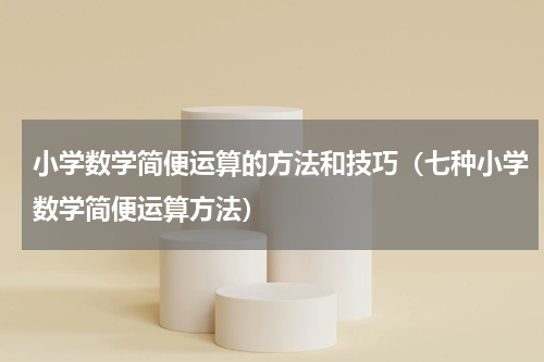 小学数学简便运算的方法和技巧（七种小学数学简便运算方法）