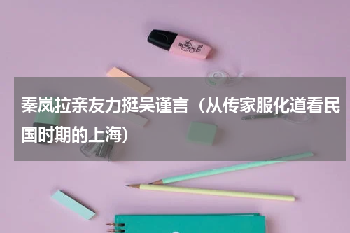 秦岚拉亲友力挺吴谨言（从传家服化道看民国时期的上海）