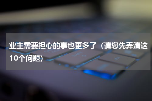 业主需要担心的事也更多了（请您先弄清这10个问题）