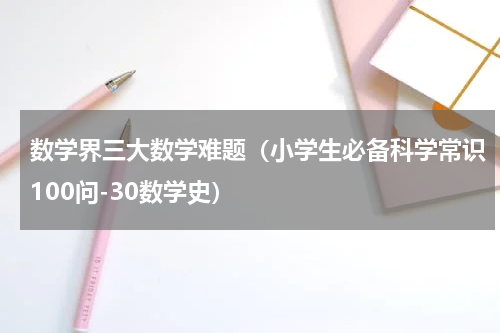 数学界三大数学难题（小学生必备科学常识100问-30数学史）