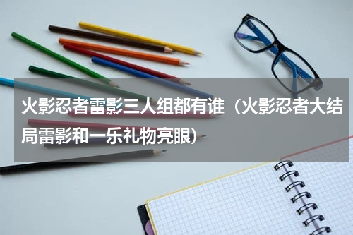火影忍者雷影三人组都有谁（火影忍者大结局雷影和一乐礼物亮眼）
