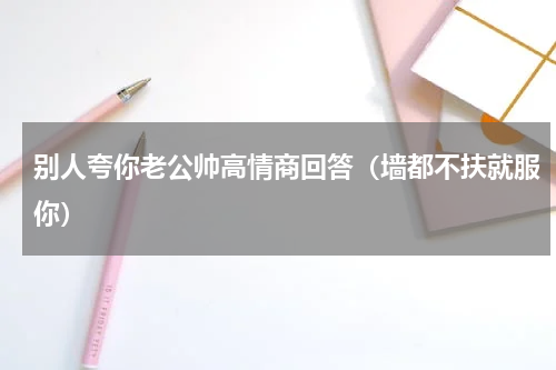 别人夸你老公帅高情商回答（墙都不扶就服你）