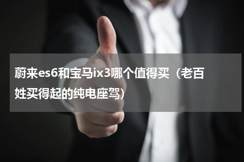 蔚来es6和宝马ix3哪个值得买（老百姓买得起的纯电座驾）