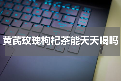 黄芪玫瑰枸杞茶能天天喝吗