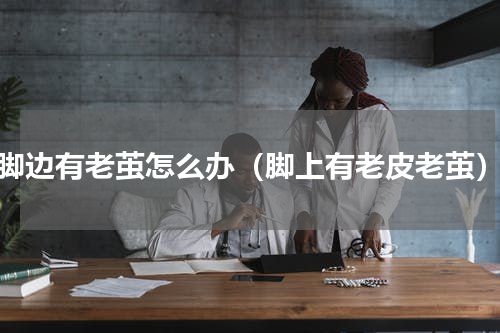 脚边有老茧怎么办（脚上有老皮老茧）