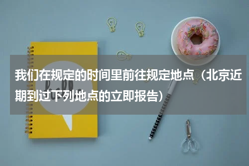我们在规定的时间里前往规定地点（北京近期到过下列地点的立即报告）