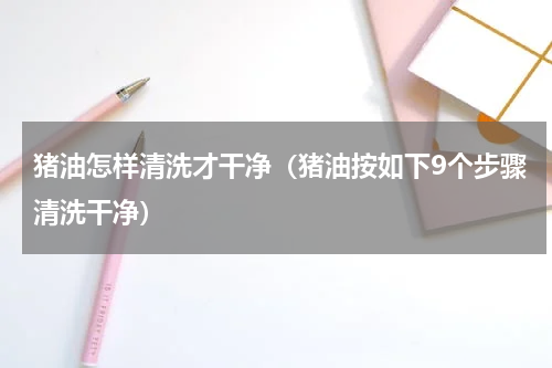 猪油怎样清洗才干净（猪油按如下9个步骤清洗干净）