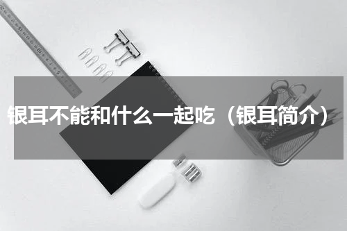 银耳不能和什么一起吃（银耳简介）