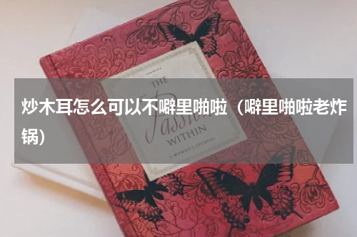 炒木耳怎么可以不噼里啪啦（噼里啪啦老炸锅）