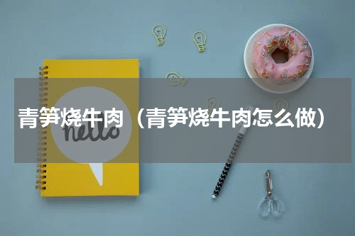 青笋烧牛肉（青笋烧牛肉怎么做）