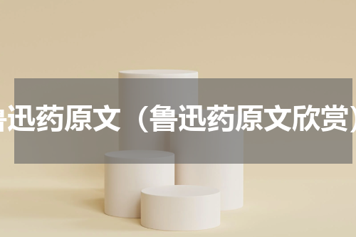 鲁迅药原文（鲁迅药原文欣赏）