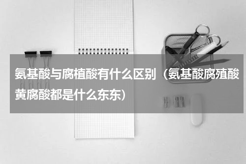 氨基酸与腐植酸有什么区别（氨基酸腐殖酸黄腐酸都是什么东东）