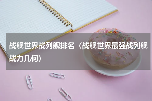战舰世界战列舰排名（战舰世界最强战列舰战力几何）