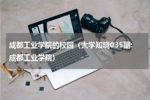 成都工业学院的校园（大学知晓035期:成都工业学院）