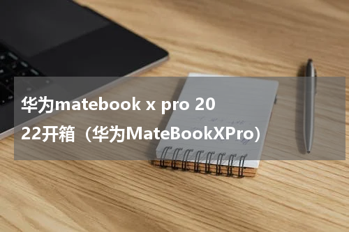 华为matebook x pro 2022开箱（华为MateBookXPro）