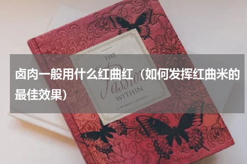 卤肉一般用什么红曲红（如何发挥红曲米的最佳效果）
