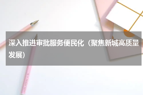 深入推进审批服务便民化（聚焦新城高质量发展）