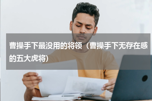 曹操手下最没用的将领（曹操手下无存在感的五大虎将）