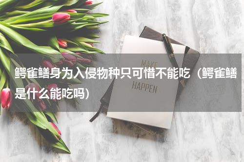 鳄雀鳝身为入侵物种只可惜不能吃（鳄雀鳝是什么能吃吗）