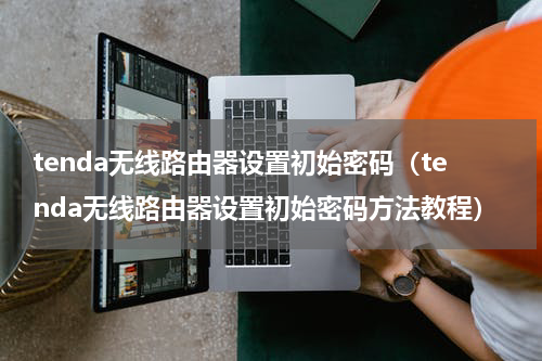 tenda无线路由器设置初始密码（tenda无线路由器设置初始密码方法教程）