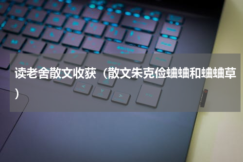 读老舍散文收获（散文朱克俭蛐蛐和蛐蛐草）