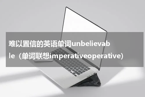 难以置信的英语单词unbelievable（单词联想imperativeoperative）