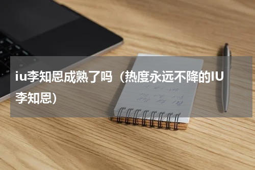 iu李知恩成熟了吗（热度永远不降的IU李知恩）