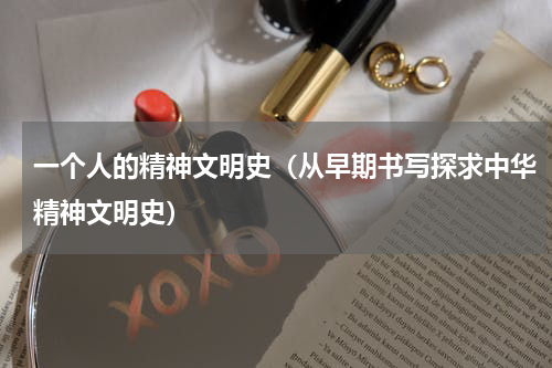 一个人的精神文明史（从早期书写探求中华精神文明史）