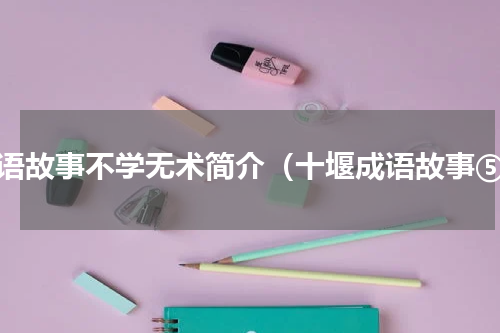 成语故事不学无术简介（十堰成语故事⑤）