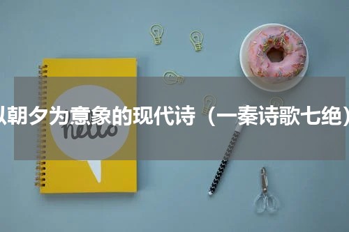 以朝夕为意象的现代诗（一秦诗歌七绝）