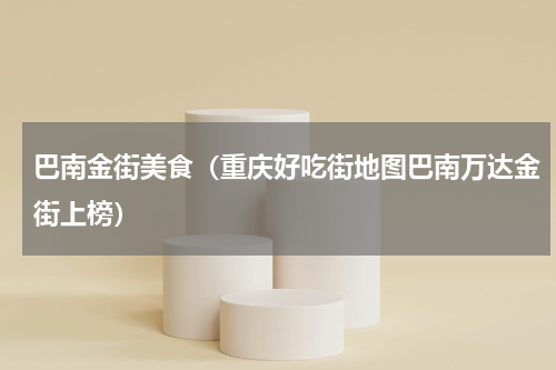 巴南金街美食（重庆好吃街地图巴南万达金街上榜）
