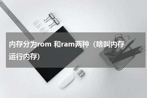 内存分为rom 和ram两种（啥叫内存运行内存）