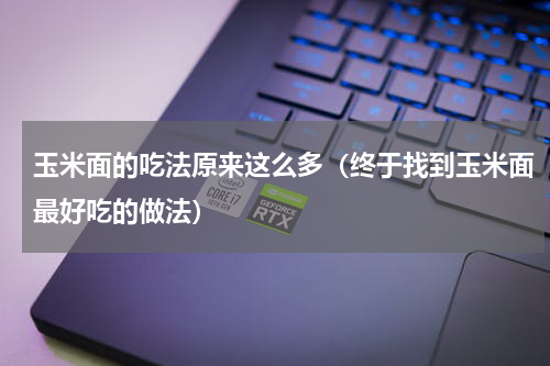 玉米面的吃法原来这么多（终于找到玉米面最好吃的做法）
