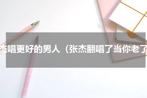 张杰唱更好的男人（张杰翻唱了当你老了）