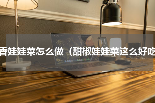 豆香娃娃菜怎么做（甜椒娃娃菜这么好吃）