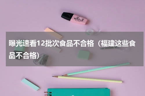 曝光速看12批次食品不合格（福建这些食品不合格）