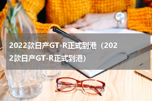 2022款日产GT-R正式到港（2022款日产GT-R正式到港）